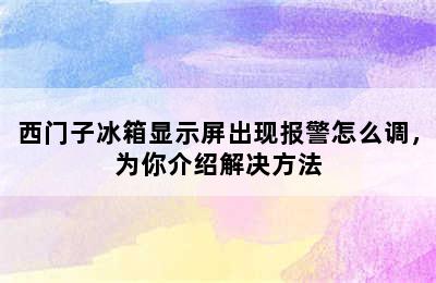 西门子冰箱显示屏出现报警怎么调，为你介绍解决方法