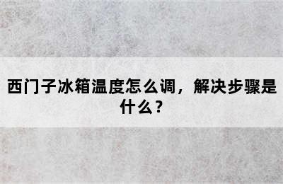 西门子冰箱温度怎么调，解决步骤是什么？