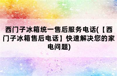 西门子冰箱统一售后服务电话(【西门子冰箱售后电话】快速解决您的家电问题)