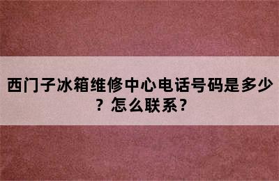 西门子冰箱维修中心电话号码是多少？怎么联系？