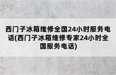 西门子冰箱维修全国24小时服务电话(西门子冰箱维修专家24小时全国服务电话)