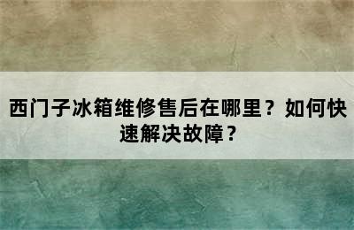 西门子冰箱维修售后在哪里？如何快速解决故障？