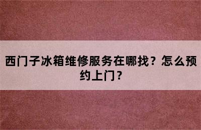 西门子冰箱维修服务在哪找？怎么预约上门？