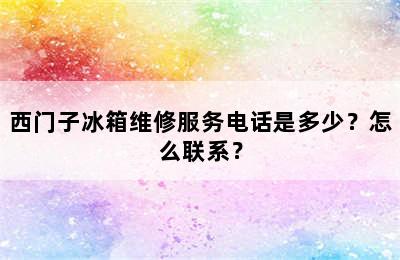 西门子冰箱维修服务电话是多少？怎么联系？