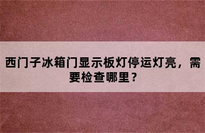 西门子冰箱门显示板灯停运灯亮，需要检查哪里？