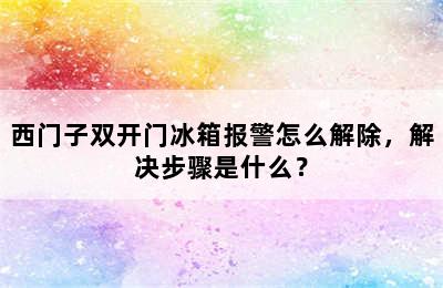 西门子双开门冰箱报警怎么解除，解决步骤是什么？