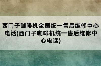 西门子咖啡机全国统一售后维修中心电话(西门子咖啡机统一售后维修中心电话)