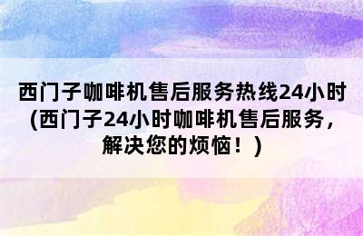 西门子咖啡机售后服务热线24小时(西门子24小时咖啡机售后服务，解决您的烦恼！)