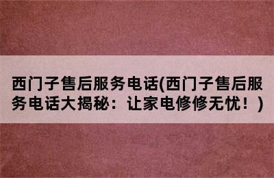 西门子售后服务电话(西门子售后服务电话大揭秘：让家电修修无忧！)