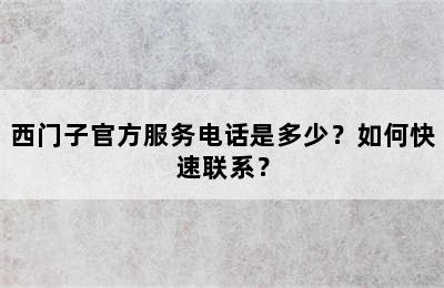 西门子官方服务电话是多少？如何快速联系？