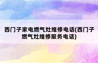 西门子家电燃气灶维修电话(西门子燃气灶维修服务电话)