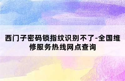 西门子密码锁指纹识别不了-全国维修服务热线网点查询