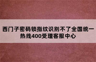 西门子密码锁指纹识别不了全国统一热线400受理客服中心