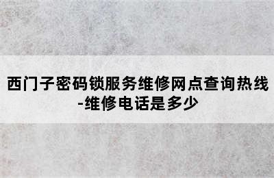 西门子密码锁服务维修网点查询热线-维修电话是多少