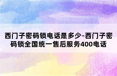 西门子密码锁电话是多少-西门子密码锁全国统一售后服务400电话