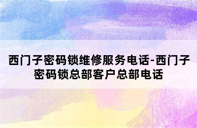 西门子密码锁维修服务电话-西门子密码锁总部客户总部电话