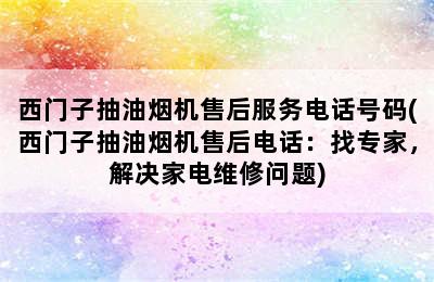 西门子抽油烟机售后服务电话号码(西门子抽油烟机售后电话：找专家，解决家电维修问题)