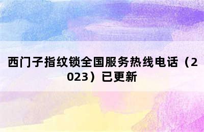 西门子指纹锁全国服务热线电话（2023）已更新