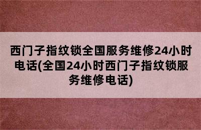 西门子指纹锁全国服务维修24小时电话(全国24小时西门子指纹锁服务维修电话)