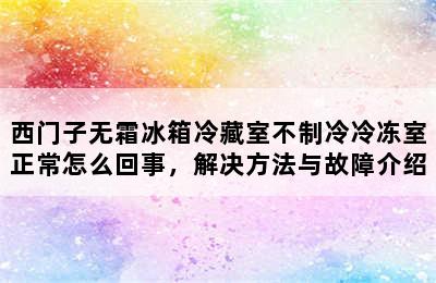 西门子无霜冰箱冷藏室不制冷冷冻室正常怎么回事，解决方法与故障介绍