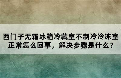 西门子无霜冰箱冷藏室不制冷冷冻室正常怎么回事，解决步骤是什么？