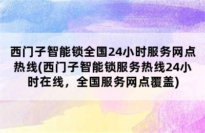 西门子智能锁全国24小时服务网点热线(西门子智能锁服务热线24小时在线，全国服务网点覆盖)