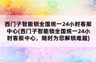 西门子智能锁全国统一24小时客服中心(西门子智能锁全国统一24小时客服中心，随时为您解锁难题)