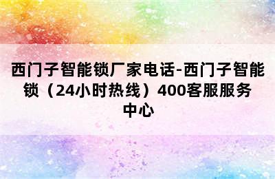 西门子智能锁厂家电话-西门子智能锁（24小时热线）400客服服务中心