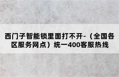 西门子智能锁里面打不开-（全国各区服务网点）统一400客服热线