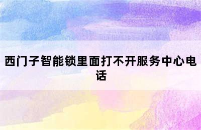 西门子智能锁里面打不开服务中心电话