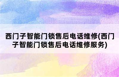 西门子智能门锁售后电话维修(西门子智能门锁售后电话维修服务)