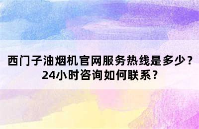 西门子油烟机官网服务热线是多少？24小时咨询如何联系？