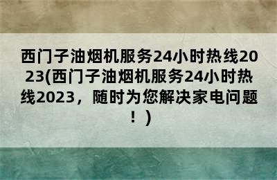 西门子油烟机服务24小时热线2023(西门子油烟机服务24小时热线2023，随时为您解决家电问题！)