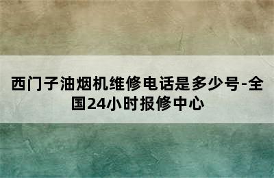 西门子油烟机维修电话是多少号-全国24小时报修中心