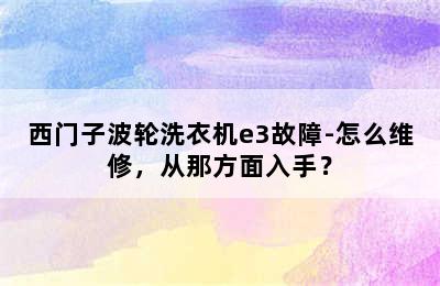 西门子波轮洗衣机e3故障-怎么维修，从那方面入手？