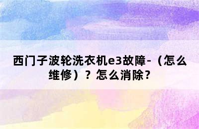 西门子波轮洗衣机e3故障-（怎么维修）？怎么消除？