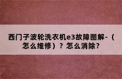 西门子波轮洗衣机e3故障图解-（怎么维修）？怎么消除？