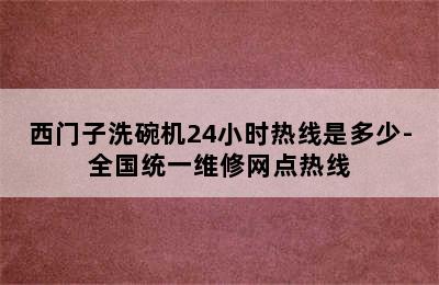 西门子洗碗机24小时热线是多少-全国统一维修网点热线