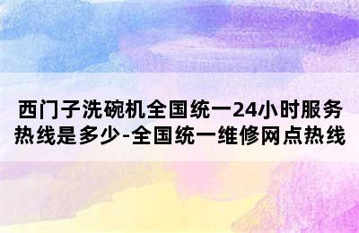 西门子洗碗机全国统一24小时服务热线是多少-全国统一维修网点热线