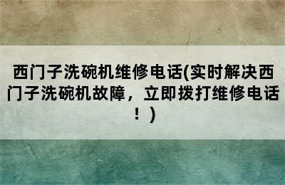 西门子洗碗机维修电话(实时解决西门子洗碗机故障，立即拨打维修电话！)