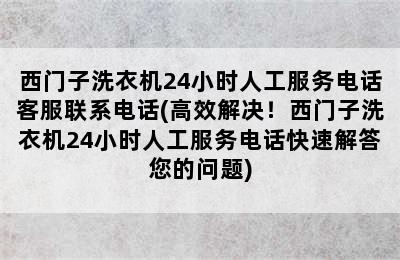 西门子洗衣机24小时人工服务电话客服联系电话(高效解决！西门子洗衣机24小时人工服务电话快速解答您的问题)