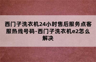 西门子洗衣机24小时售后服务点客服热线号码-西门子洗衣机e2怎么解决