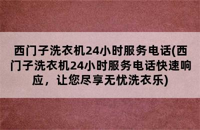 西门子洗衣机24小时服务电话(西门子洗衣机24小时服务电话快速响应，让您尽享无忧洗衣乐)