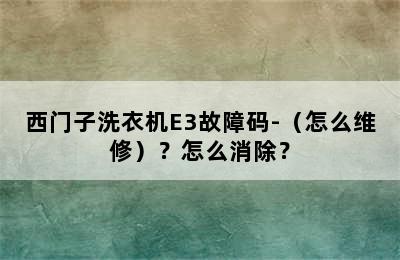 西门子洗衣机E3故障码-（怎么维修）？怎么消除？