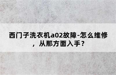 西门子洗衣机a02故障-怎么维修，从那方面入手？