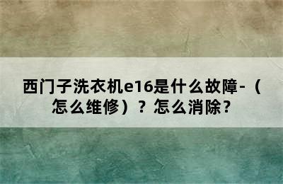 西门子洗衣机e16是什么故障-（怎么维修）？怎么消除？