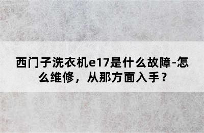 西门子洗衣机e17是什么故障-怎么维修，从那方面入手？