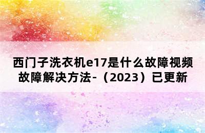 西门子洗衣机e17是什么故障视频故障解决方法-（2023）已更新