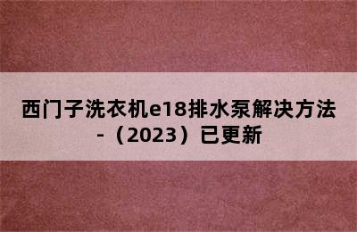 西门子洗衣机e18排水泵解决方法-（2023）已更新