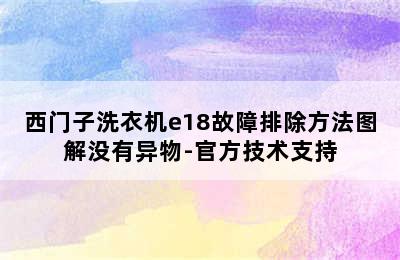 西门子洗衣机e18故障排除方法图解没有异物-官方技术支持